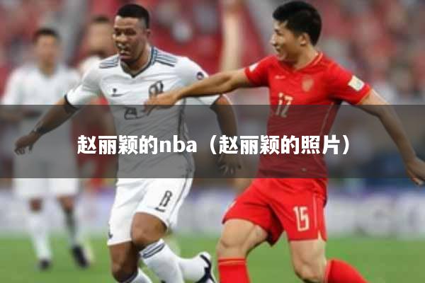 赵丽颖的nba(赵丽颖的照片)