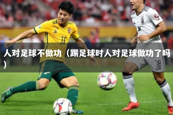 人对足球不做功（踢足球时人对足球做功了吗）
