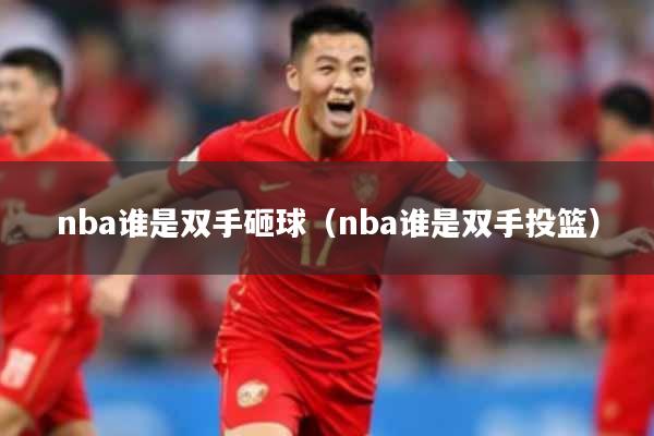 nba谁是双手砸球（nba谁是双手投篮）