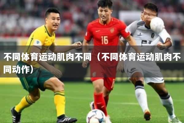 不同体育运动肌肉不同（不同体育运动肌肉不同动作）