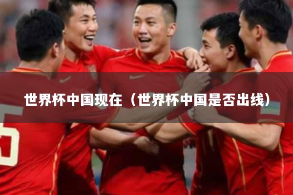 世界杯中国现在(世界杯中国是否出线)