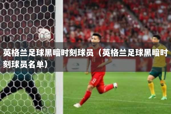 英格兰足球黑暗时刻球员（英格兰足球黑暗时刻球员名单）