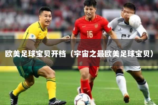 欧美足球宝贝开档（宇宙之最欧美足球宝贝）