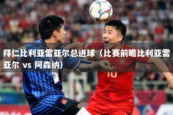 拜仁比利亚雷亚尔总进球(比赛前瞻比利亚雷亚尔 vs 阿森纳)