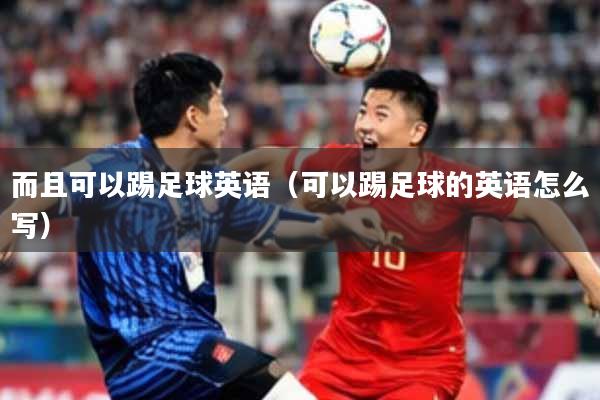 而且可以踢足球英语（可以踢足球的英语怎么写）