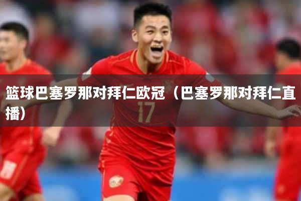 篮球巴塞罗那对拜仁欧冠(巴塞罗那对拜仁直播)