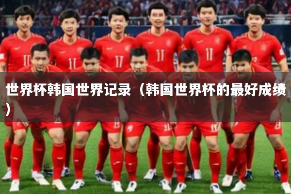 世界杯韩国世界记录（韩国世界杯的最好成绩）